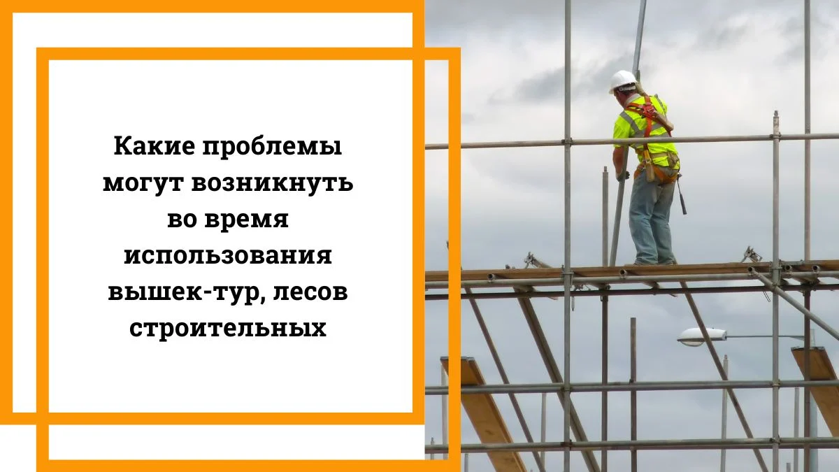 Какие проблемы могут возникнуть во время использования вышек тур, лесов строительных